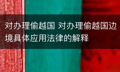 对办理偷越国 对办理偷越国边境具体应用法律的解释