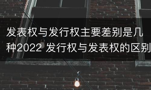 发表权与发行权主要差别是几种2022 发行权与发表权的区别