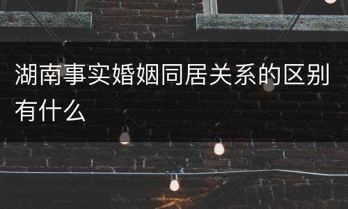 湖南事实婚姻同居关系的区别有什么