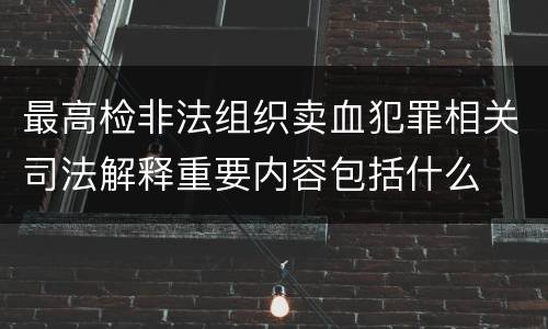 最高检非法组织卖血犯罪相关司法解释重要内容包括什么