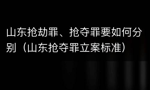 山东抢劫罪、抢夺罪要如何分别（山东抢夺罪立案标准）