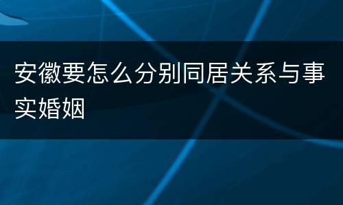 安徽要怎么分别同居关系与事实婚姻