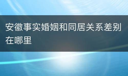 安徽事实婚姻和同居关系差别在哪里