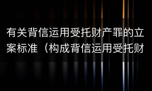 有关背信运用受托财产罪的立案标准（构成背信运用受托财产罪的立案标准是）