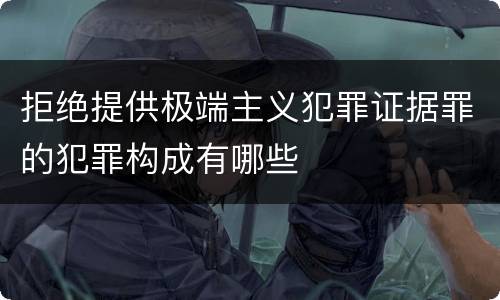 拒绝提供极端主义犯罪证据罪的犯罪构成有哪些