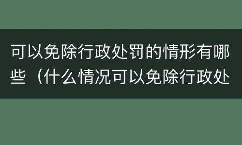 可以免除行政处罚的情形有哪些（什么情况可以免除行政处罚）