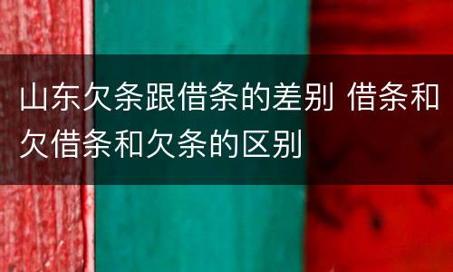 山东欠条跟借条的差别 借条和欠借条和欠条的区别