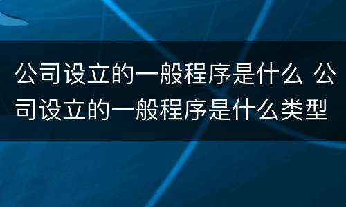 公司设立的一般程序是什么 公司设立的一般程序是什么类型