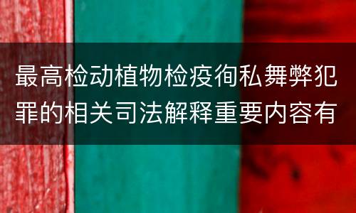 最高检动植物检疫徇私舞弊犯罪的相关司法解释重要内容有哪些