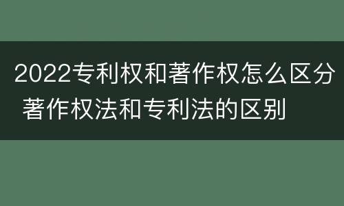 2022专利权和著作权怎么区分 著作权法和专利法的区别