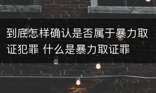 到底怎样确认是否属于暴力取证犯罪 什么是暴力取证罪