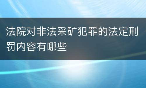 法院对非法采矿犯罪的法定刑罚内容有哪些