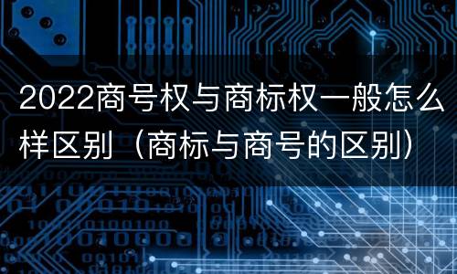 2022商号权与商标权一般怎么样区别（商标与商号的区别）