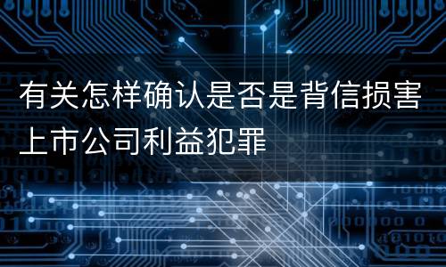 有关怎样确认是否是背信损害上市公司利益犯罪