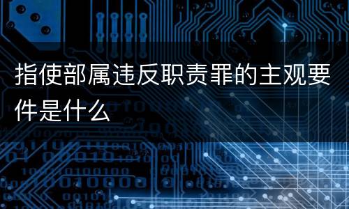 指使部属违反职责罪的主观要件是什么