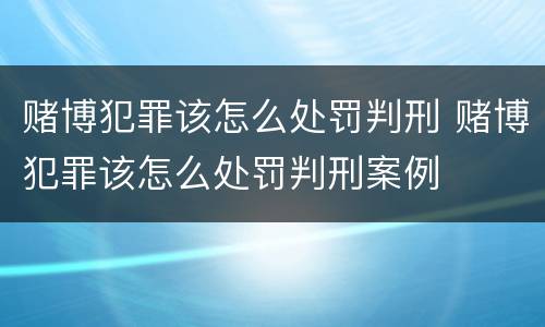 赌博犯罪该怎么处罚判刑 赌博犯罪该怎么处罚判刑案例
