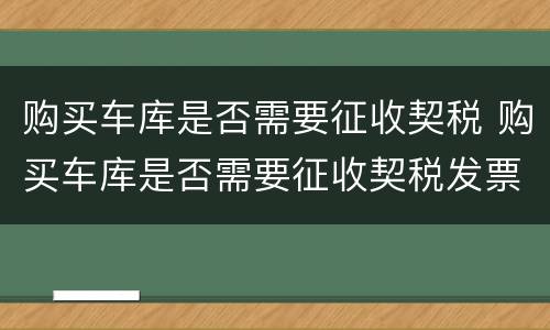 购买车库是否需要征收契税 购买车库是否需要征收契税发票