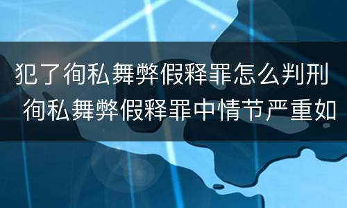 犯了徇私舞弊假释罪怎么判刑 徇私舞弊假释罪中情节严重如何界定
