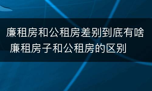 廉租房和公租房差别到底有啥 廉租房子和公租房的区别
