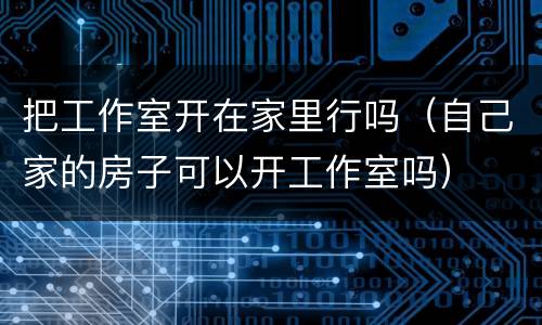 把工作室开在家里行吗（自己家的房子可以开工作室吗）