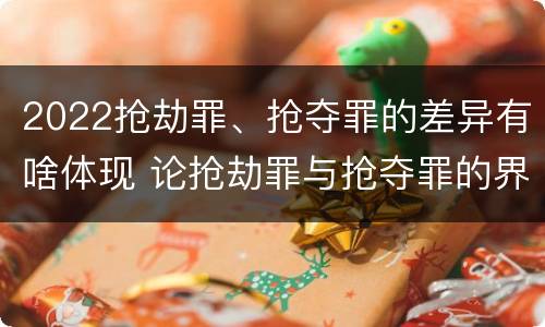 2022抢劫罪、抢夺罪的差异有啥体现 论抢劫罪与抢夺罪的界限
