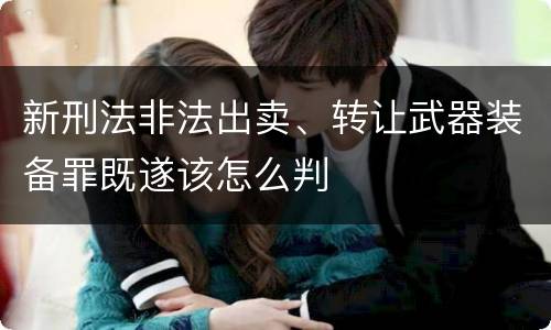 新刑法非法出卖、转让武器装备罪既遂该怎么判