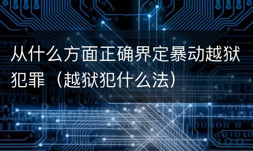 从什么方面正确界定暴动越狱犯罪（越狱犯什么法）