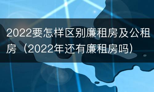 2022要怎样区别廉租房及公租房（2022年还有廉租房吗）