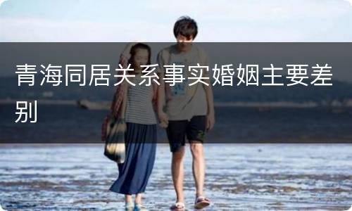 青海同居关系事实婚姻主要差别
