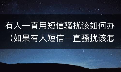 有人一直用短信骚扰该如何办（如果有人短信一直骚扰该怎么办）