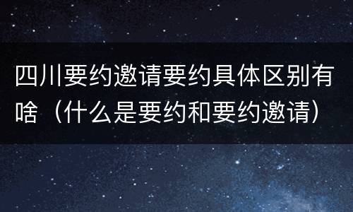 四川要约邀请要约具体区别有啥（什么是要约和要约邀请）