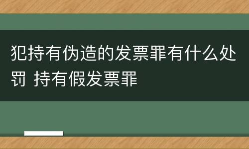 犯持有伪造的发票罪有什么处罚 持有假发票罪