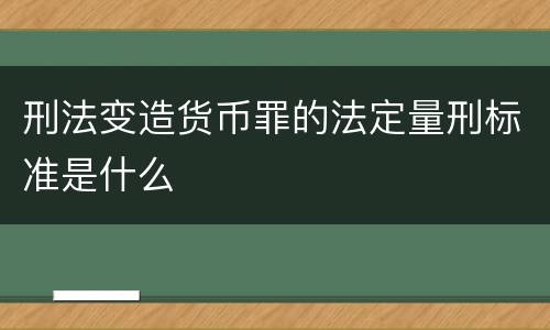 刑法变造货币罪的法定量刑标准是什么