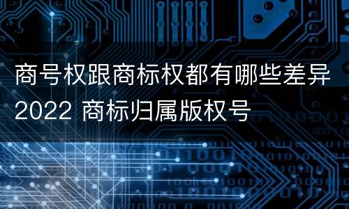 商号权跟商标权都有哪些差异2022 商标归属版权号