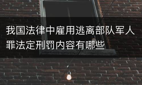 我国法律中雇用逃离部队军人罪法定刑罚内容有哪些