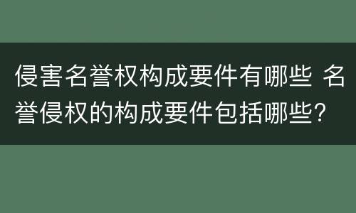 侵害名誉权构成要件有哪些 名誉侵权的构成要件包括哪些?