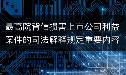 最高院背信损害上市公司利益案件的司法解释规定重要内容有哪些