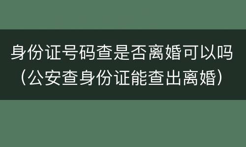 身份证号码查是否离婚可以吗（公安查身份证能查出离婚）