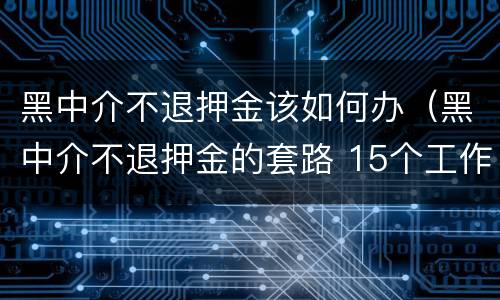 黑中介不退押金该如何办（黑中介不退押金的套路 15个工作日）