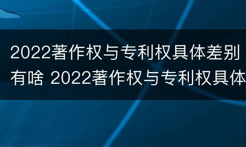 2022著作权与专利权具体差别有啥 2022著作权与专利权具体差别有啥不同