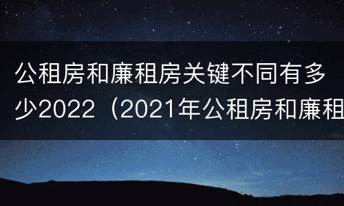 公租房和廉租房关键不同有多少2022（2021年公租房和廉租房有什么区别）