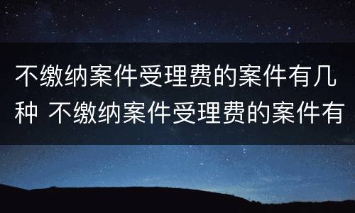 不缴纳案件受理费的案件有几种 不缴纳案件受理费的案件有几种情形