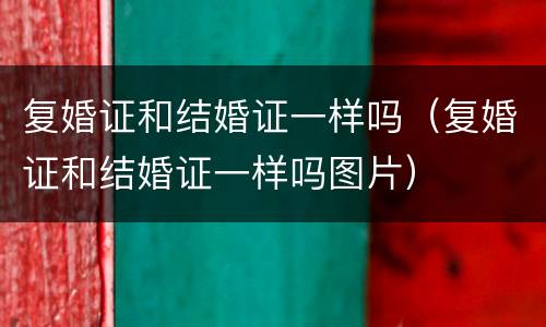 复婚证和结婚证一样吗（复婚证和结婚证一样吗图片）