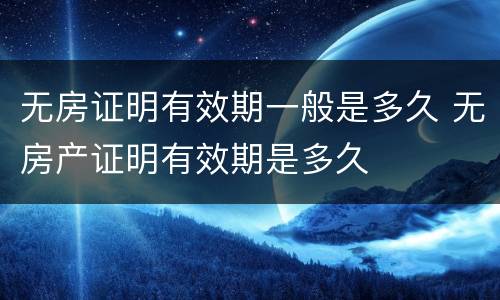 无房证明有效期一般是多久 无房产证明有效期是多久