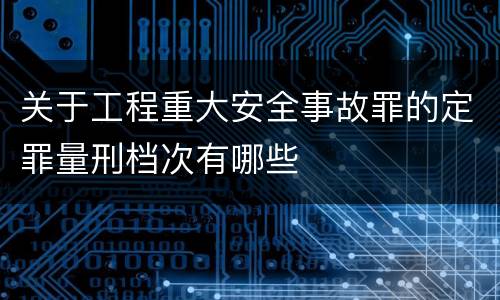 关于工程重大安全事故罪的定罪量刑档次有哪些