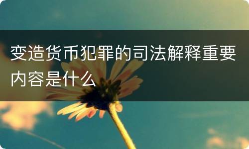变造货币犯罪的司法解释重要内容是什么