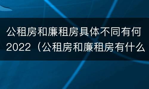 公租房和廉租房具体不同有何2022（公租房和廉租房有什么区）