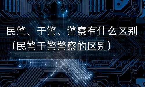 民警、干警、警察有什么区别（民警干警警察的区别）
