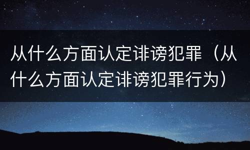 从什么方面认定诽谤犯罪（从什么方面认定诽谤犯罪行为）