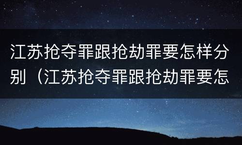江苏抢夺罪跟抢劫罪要怎样分别（江苏抢夺罪跟抢劫罪要怎样分别判刑）